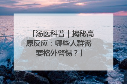 汤医科普｜揭秘高原反应：哪些人群需要格外警惕？