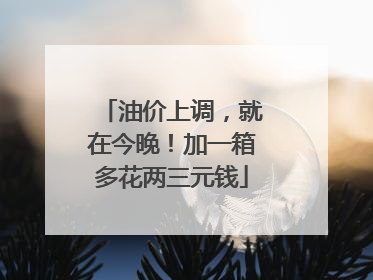 油价上调，就在今晚！加一箱多花两三元钱