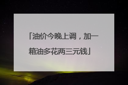 油价今晚上调，加一箱油多花两三元钱