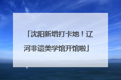 沈阳新增打卡地！辽河非遗美学馆开馆啦