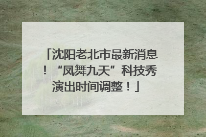 沈阳老北市最新消息！“凤舞九天”科技秀演出时间调整！
