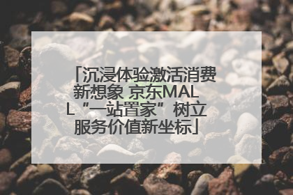 沉浸体验激活消费新想象 京东MALL“一站置家”树立服务价值新坐标