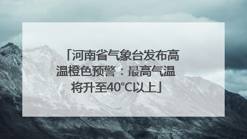 河南省气象台发布高温橙色预警：最高气温将升至40℃以上