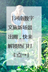 河南数字文旅新场景出圈，快来解锁热门打卡点→