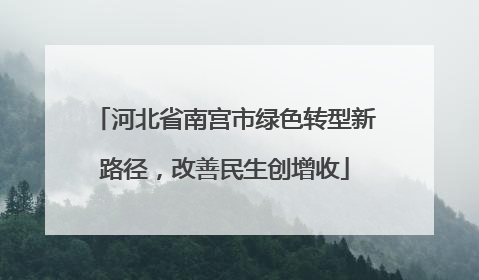 河北省南宫市绿色转型新路径，改善民生创增收