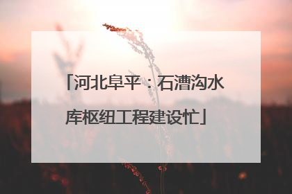河北阜平：石漕沟水库枢纽工程建设忙