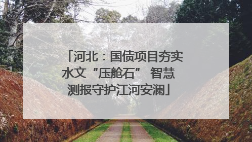 河北：国债项目夯实水文“压舱石” 智慧测报守护江河安澜