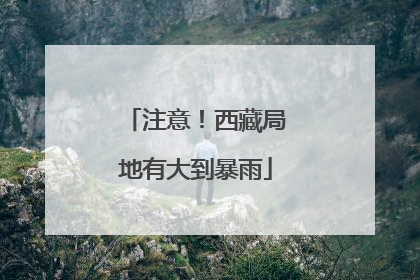 注意！西藏局地有大到暴雨