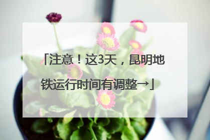 注意！这3天，昆明地铁运行时间有调整→