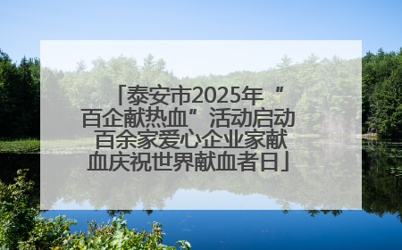 泰安市2025年“百企献热血”活动启动 百余家爱心企业家献血庆祝世界献血者日