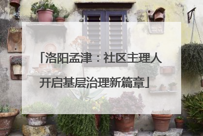 洛阳孟津：社区主理人开启基层治理新篇章