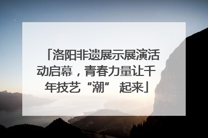洛阳非遗展示展演活动启幕，青春力量让千年技艺“潮” 起来