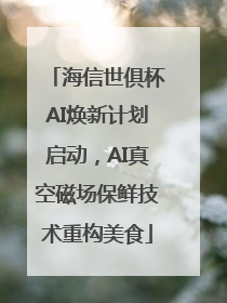 海信世俱杯AI焕新计划启动，AI真空磁场保鲜技术重构美食