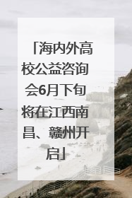 海内外高校公益咨询会6月下旬将在江西南昌、赣州开启