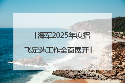 海军2025年度招飞定选工作全面展开