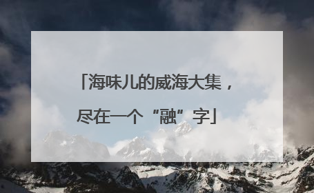 海味儿的威海大集，尽在一个“融”字