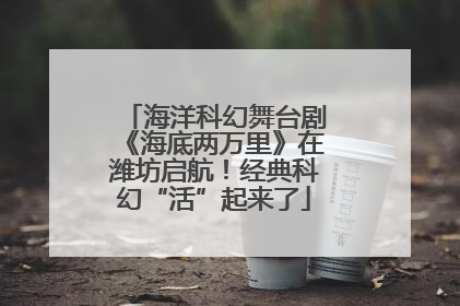 海洋科幻舞台剧《海底两万里》在潍坊启航！经典科幻“活”起来了