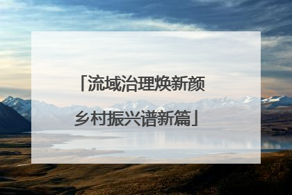 流域治理焕新颜 乡村振兴谱新篇