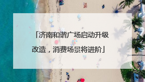 济南和谐广场启动升级改造，消费场景将进阶