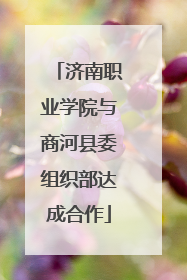 济南职业学院与商河县委组织部达成合作