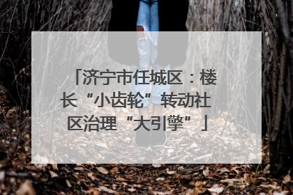 济宁市任城区：楼长“小齿轮”转动社区治理“大引擎”