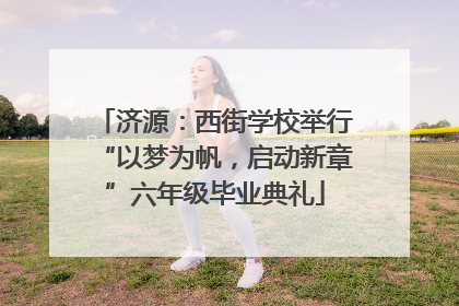 济源：西街学校举行“以梦为帆，启动新章”六年级毕业典礼