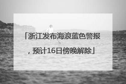 浙江发布海浪蓝色警报，预计16日傍晚解除