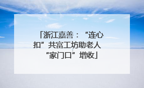 浙江嘉善：“连心扣”共富工坊助老人“家门口”增收