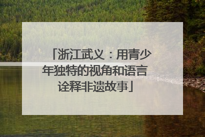 浙江武义：用青少年独特的视角和语言诠释非遗故事
