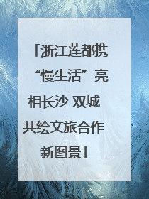 浙江莲都携“慢生活”亮相长沙 双城共绘文旅合作新图景