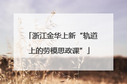浙江金华上新“轨道上的劳模思政课”