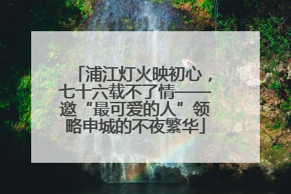 浦江灯火映初心，七十六载不了情——邀“最可爱的人”领略申城的不夜繁华