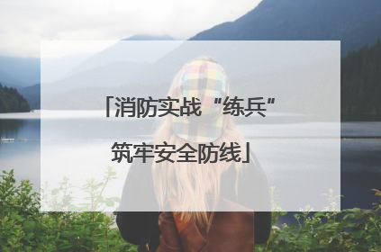 消防实战“练兵” 筑牢安全防线