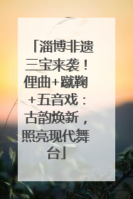 淄博非遗三宝来袭！俚曲+蹴鞠+五音戏：古韵焕新，照亮现代舞台