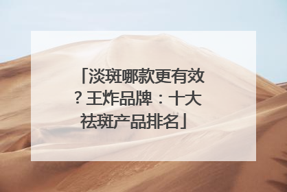 淡斑哪款更有效？王炸品牌：十大祛斑产品排名