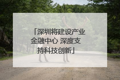 深圳将建设产业金融中心 深度支持科技创新