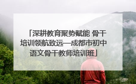 深耕教育聚势赋能 骨干培训领航致远—成都市初中语文骨干教师培训班