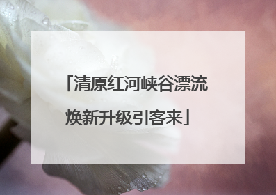 清原红河峡谷漂流焕新升级引客来