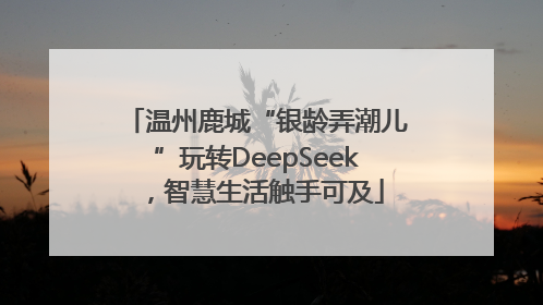 温州鹿城“银龄弄潮儿”玩转DeepSeek，智慧生活触手可及