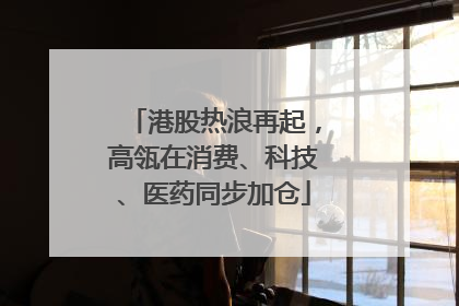 港股热浪再起，高瓴在消费、科技、医药同步加仓