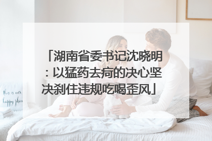 湖南省委书记沈晓明：以猛药去疴的决心坚决刹住违规吃喝歪风