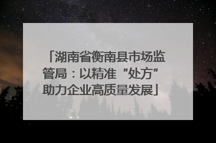 湖南省衡南县市场监管局：以精准“处方”助力企业高质量发展