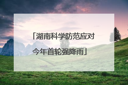 湖南科学防范应对今年首轮强降雨