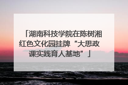 湖南科技学院在陈树湘红色文化园挂牌“大思政课实践育人基地”