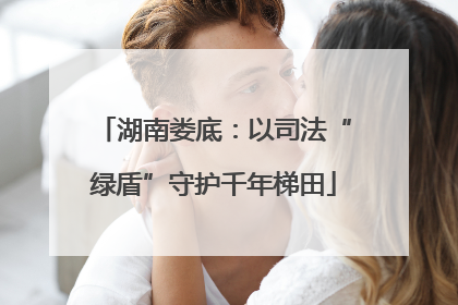 湖南娄底：以司法“绿盾”守护千年梯田