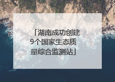 湖南成功创建9个国家生态质量综合监测站