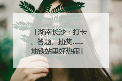 湖南长沙：打卡、答题、抽奖……地铁站里好热闹