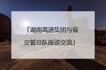 湖南高速集团与省交管总队座谈交流