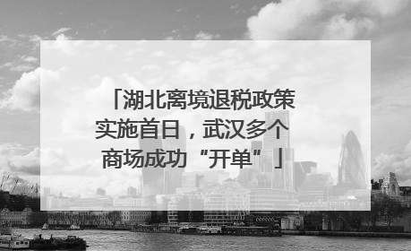 湖北离境退税政策实施首日，武汉多个商场成功“开单”