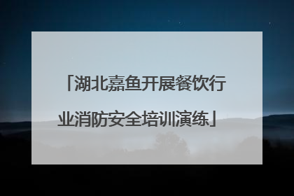 湖北嘉鱼开展餐饮行业消防安全培训演练